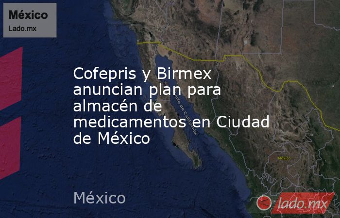 Cofepris y Birmex anuncian plan para almacén de medicamentos en Ciudad de México. Noticias en tiempo real