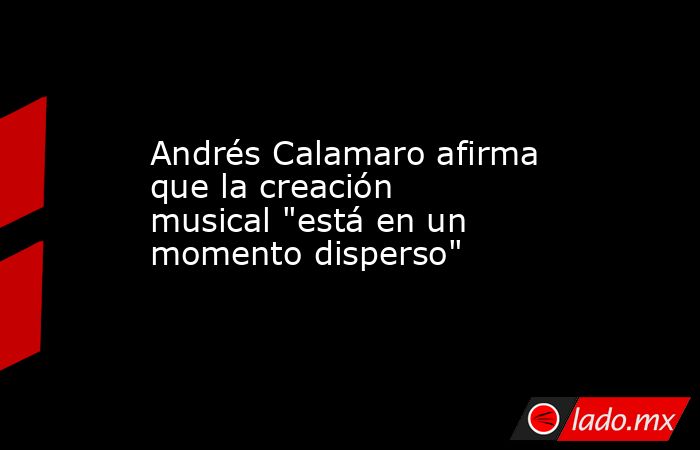 Andrés Calamaro afirma que la creación musical 