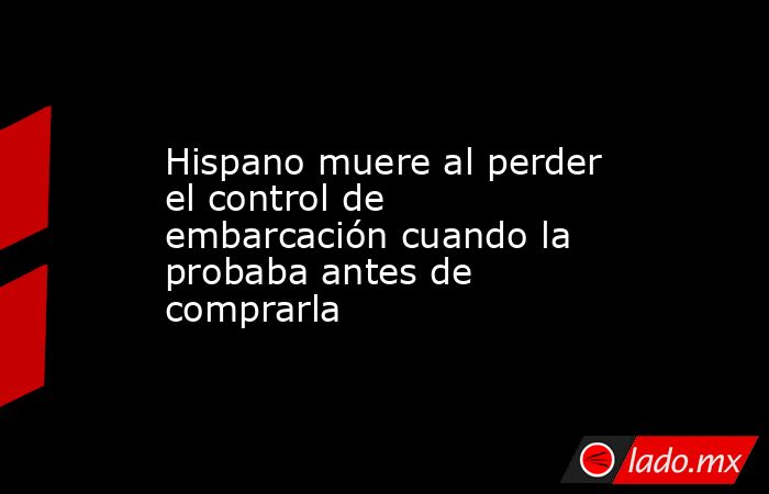 Hispano muere al perder el control de embarcación cuando la probaba antes de comprarla. Noticias en tiempo real