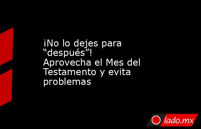 ¡No lo dejes para “después”! Aprovecha el Mes del Testamento y evita problemas. Noticias en tiempo real