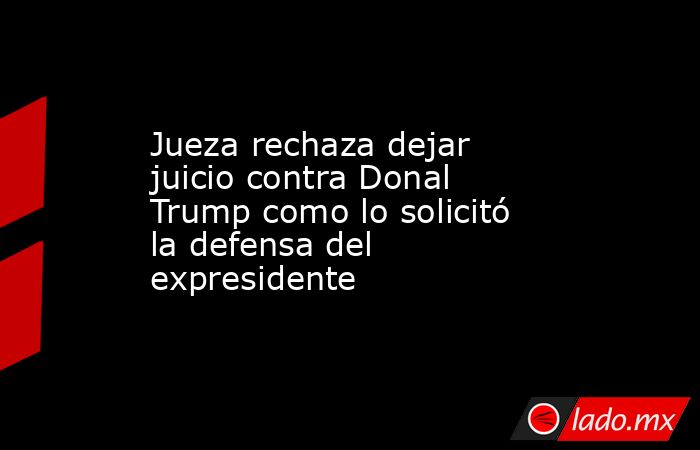 Jueza rechaza dejar juicio contra Donal Trump como lo solicitó la defensa del expresidente. Noticias en tiempo real