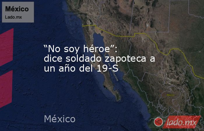 “No soy héroe”: dice soldado zapoteca a un año del 19-S. Noticias en tiempo real
