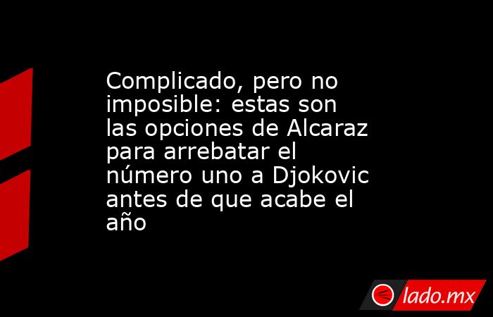 Complicado, pero no imposible: estas son las opciones de Alcaraz para arrebatar el número uno a Djokovic antes de que acabe el año. Noticias en tiempo real