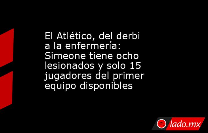 El Atlético, del derbi a la enfermería: Simeone tiene ocho lesionados y solo 15 jugadores del primer equipo disponibles . Noticias en tiempo real