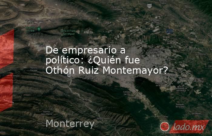 De empresario a político: ¿Quién fue Othón Ruiz Montemayor?. Noticias en tiempo real