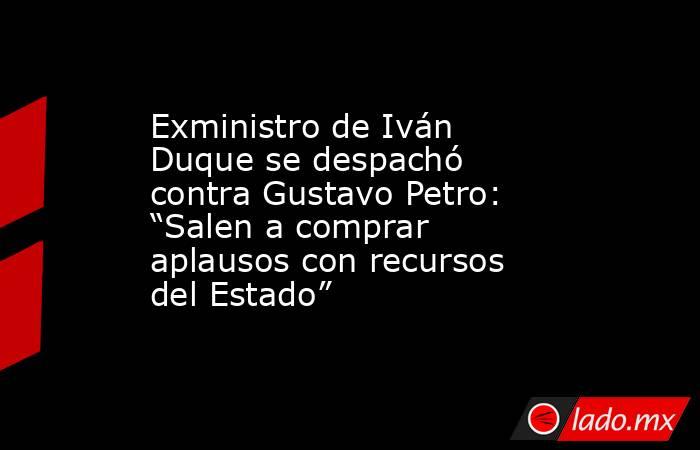 Exministro de Iván Duque se despachó contra Gustavo Petro: “Salen a comprar aplausos con recursos del Estado”. Noticias en tiempo real