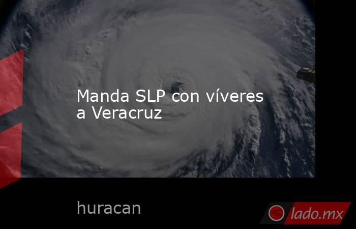 Manda SLP con víveres a Veracruz. Noticias en tiempo real