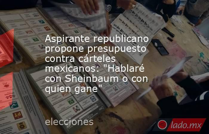 Aspirante republicano propone presupuesto contra cárteles mexicanos: 