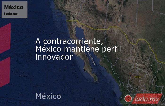 A contracorriente, México mantiene perfil innovador. Noticias en tiempo real