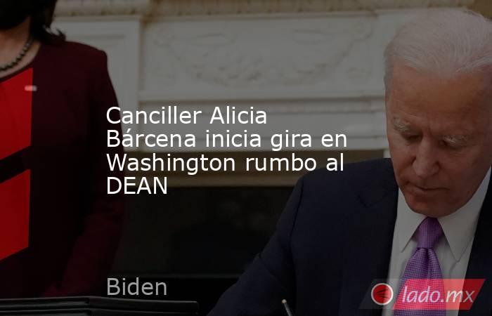 Canciller Alicia Bárcena inicia gira en Washington rumbo al DEAN. Noticias en tiempo real