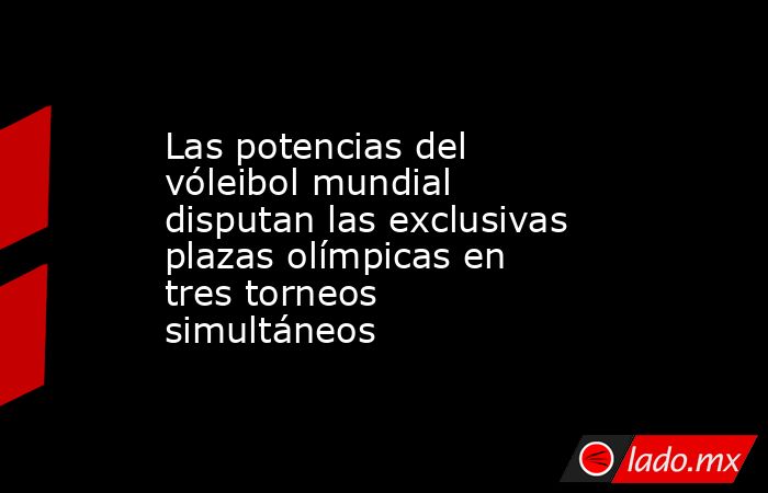 Las potencias del vóleibol mundial disputan las exclusivas plazas olímpicas en tres torneos simultáneos. Noticias en tiempo real