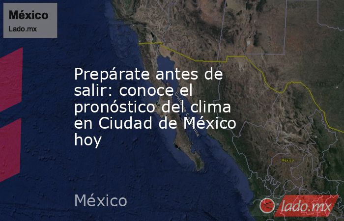 Prepárate antes de salir: conoce el pronóstico del clima en Ciudad de México hoy. Noticias en tiempo real