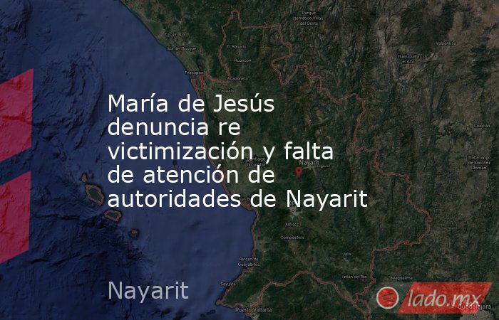 María de Jesús denuncia re victimización y falta de atención de autoridades de Nayarit. Noticias en tiempo real