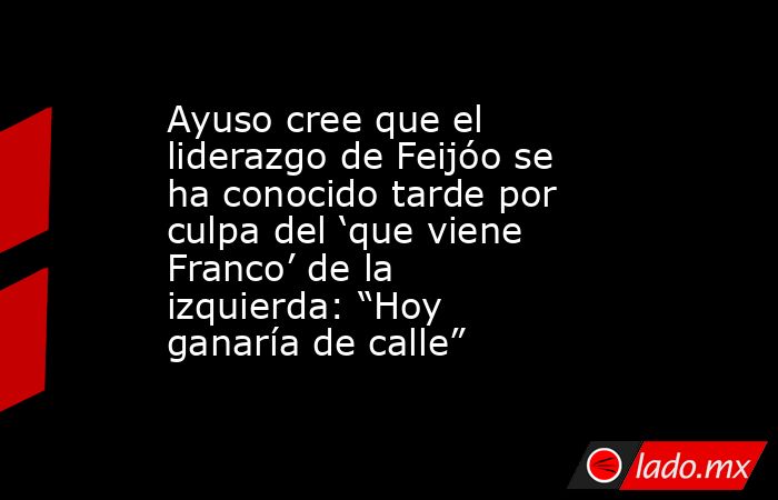 Ayuso cree que el liderazgo de Feijóo se ha conocido tarde por culpa del ‘que viene Franco’ de la izquierda: “Hoy ganaría de calle”. Noticias en tiempo real