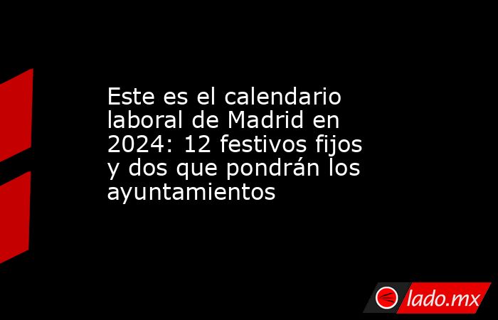 Este es el calendario laboral de Madrid en 2024: 12 festivos fijos y dos que pondrán los ayuntamientos. Noticias en tiempo real