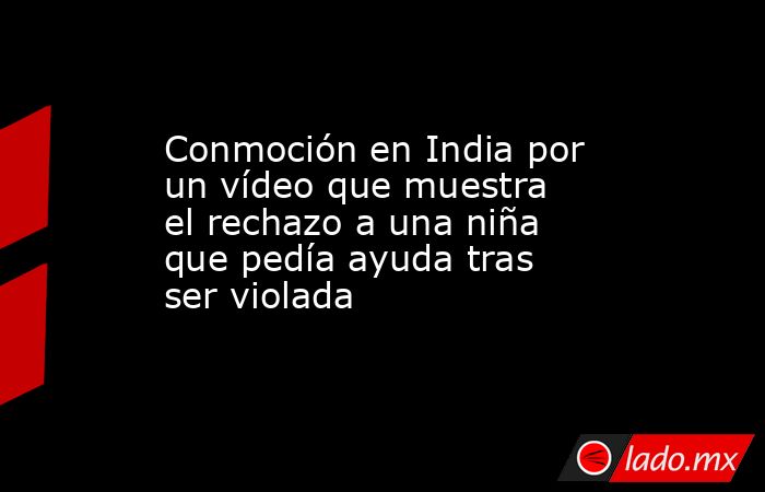 Conmoción en India por un vídeo que muestra el rechazo a una niña que pedía ayuda tras ser violada. Noticias en tiempo real