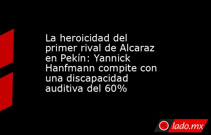 La heroicidad del primer rival de Alcaraz en Pekín: Yannick Hanfmann compite con una discapacidad auditiva del 60%. Noticias en tiempo real