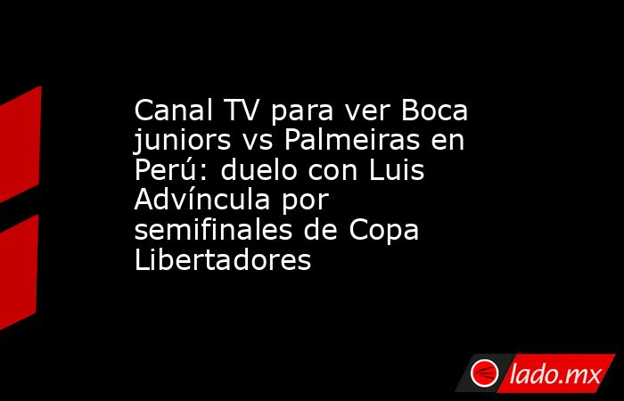 Canal TV para ver Boca juniors vs Palmeiras en Perú: duelo con Luis Advíncula por semifinales de Copa Libertadores   . Noticias en tiempo real