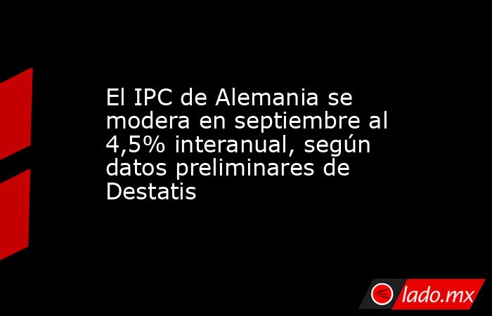 El IPC de Alemania se modera en septiembre al 4,5% interanual, según datos preliminares de Destatis. Noticias en tiempo real