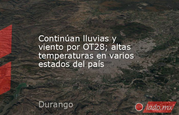 Continúan lluvias y viento por OT28; altas temperaturas en varios estados del país. Noticias en tiempo real