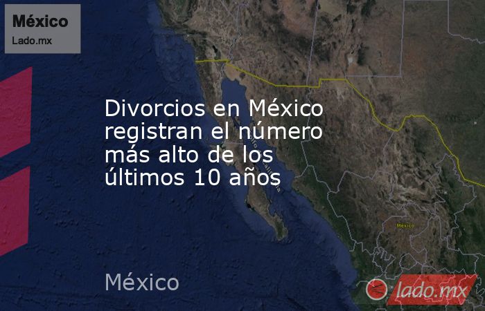 Divorcios en México registran el número más alto de los últimos 10 años. Noticias en tiempo real