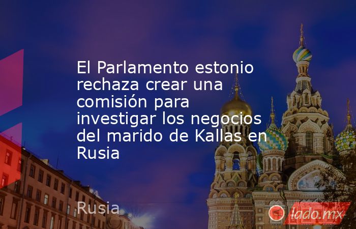 El Parlamento estonio rechaza crear una comisión para investigar los negocios del marido de Kallas en Rusia. Noticias en tiempo real