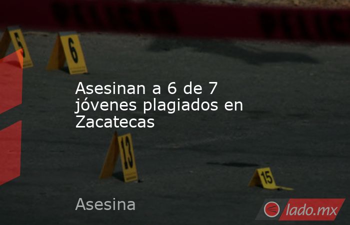 Asesinan a 6 de 7 jóvenes plagiados en Zacatecas. Noticias en tiempo real