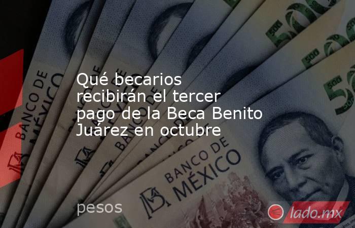 Qué becarios recibirán el tercer pago de la Beca Benito Juárez en octubre. Noticias en tiempo real