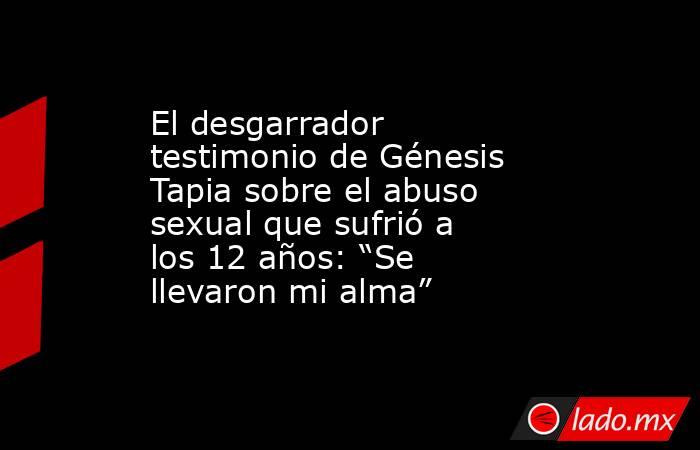 El desgarrador testimonio de Génesis Tapia sobre el abuso sexual que sufrió a los 12 años: “Se llevaron mi alma”. Noticias en tiempo real