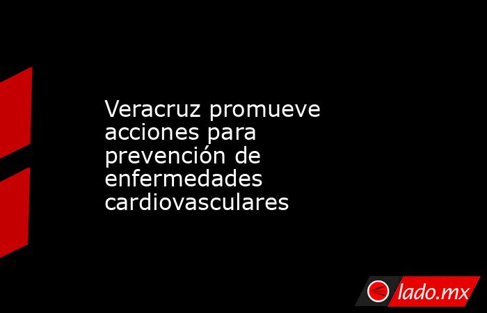 Veracruz promueve acciones para prevención de enfermedades cardiovasculares. Noticias en tiempo real