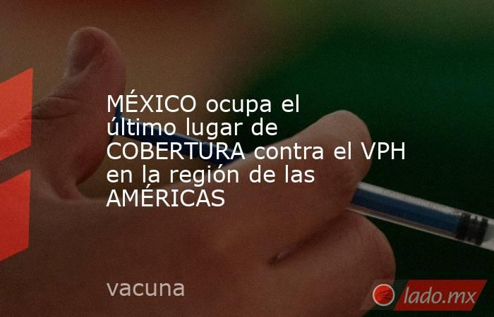 MÉXICO ocupa el último lugar de COBERTURA contra el VPH en la región de las AMÉRICAS. Noticias en tiempo real