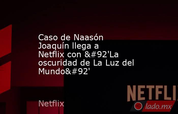 Caso de Naasón Joaquín llega a Netflix con \'La oscuridad de La Luz del Mundo\'. Noticias en tiempo real