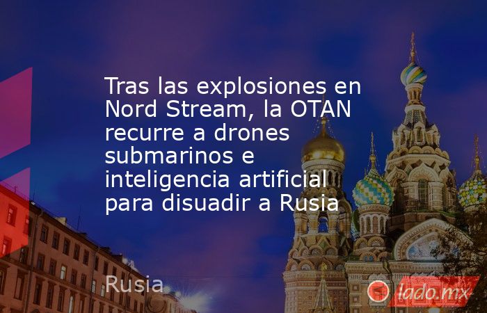 Tras las explosiones en Nord Stream, la OTAN recurre a drones submarinos e inteligencia artificial para disuadir a Rusia. Noticias en tiempo real