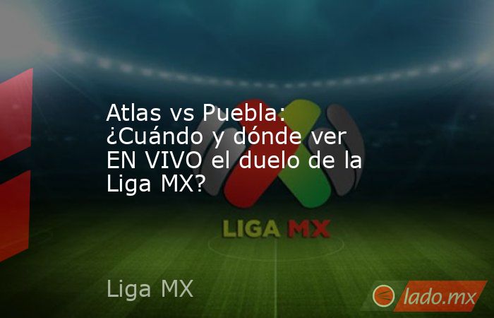 Atlas vs Puebla: ¿Cuándo y dónde ver EN VIVO el duelo de la Liga MX?. Noticias en tiempo real