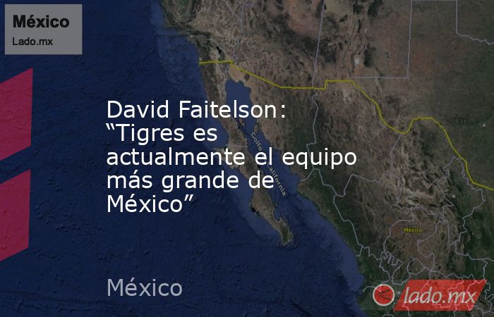 David Faitelson: “Tigres es actualmente el equipo más grande de México”. Noticias en tiempo real
