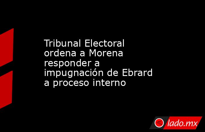 Tribunal Electoral ordena a Morena responder a impugnación de Ebrard a proceso interno. Noticias en tiempo real