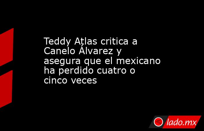 Teddy Atlas critica a Canelo Álvarez y asegura que el mexicano ha perdido cuatro o cinco veces. Noticias en tiempo real