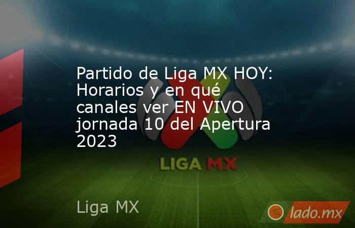 Partido de Liga MX HOY: Horarios y en qué canales ver EN VIVO jornada 10 del Apertura 2023. Noticias en tiempo real