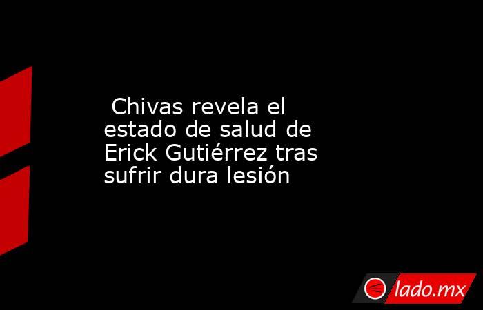  Chivas revela el estado de salud de Erick Gutiérrez tras sufrir dura lesión. Noticias en tiempo real