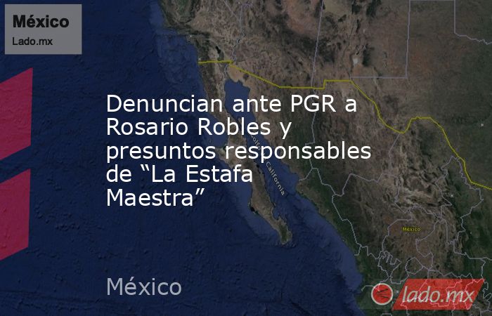 Denuncian ante PGR a Rosario Robles y presuntos responsables de “La Estafa Maestra”. Noticias en tiempo real