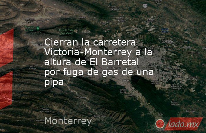 Cierran la carretera Victoria-Monterrey a la altura de El Barretal por fuga de gas de una pipa. Noticias en tiempo real