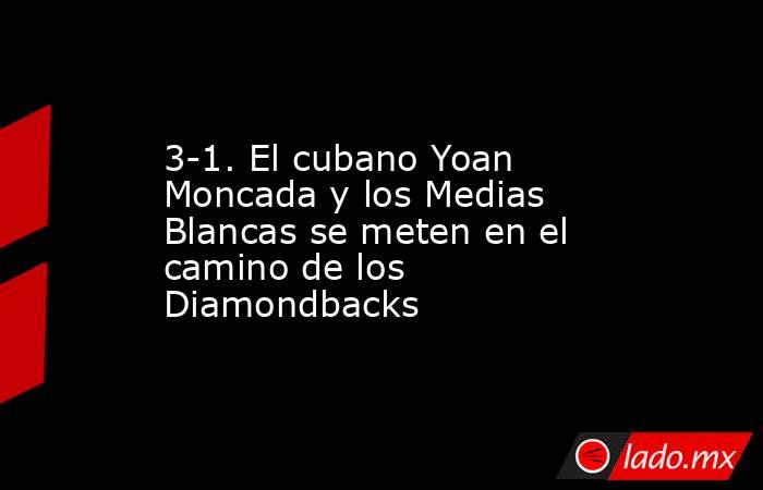 3-1. El cubano Yoan Moncada y los Medias Blancas se meten en el camino de los Diamondbacks. Noticias en tiempo real