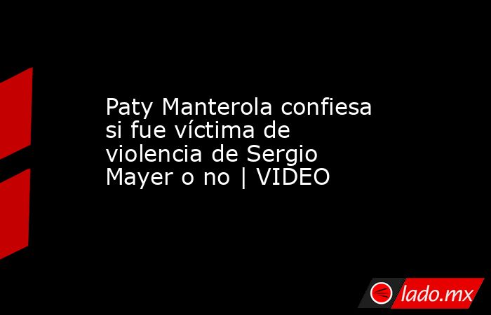 Paty Manterola confiesa si fue víctima de violencia de Sergio Mayer o no | VIDEO. Noticias en tiempo real