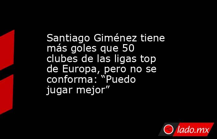Santiago Giménez tiene más goles que 50 clubes de las ligas top de Europa, pero no se conforma: “Puedo jugar mejor”. Noticias en tiempo real