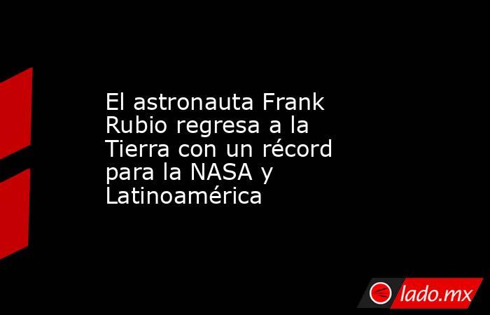 El astronauta Frank Rubio regresa a la Tierra con un récord para la NASA y Latinoamérica. Noticias en tiempo real