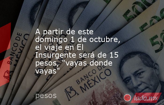 A partir de este domingo 1 de octubre, el viaje en El Insurgente será de 15 pesos, 