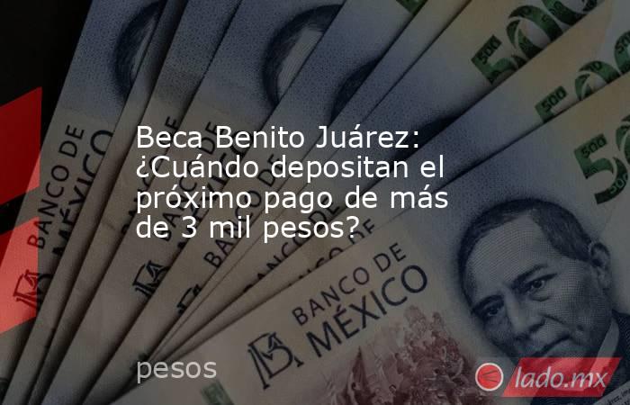 Beca Benito Juárez: ¿Cuándo depositan el próximo pago de más de 3 mil pesos?. Noticias en tiempo real