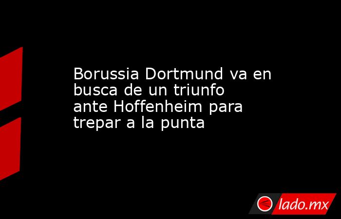 Borussia Dortmund va en busca de un triunfo ante Hoffenheim para trepar a la punta. Noticias en tiempo real