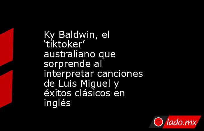 Ky Baldwin, el ‘tiktoker’ australiano que sorprende al interpretar canciones de Luis Miguel y éxitos clásicos en inglés. Noticias en tiempo real