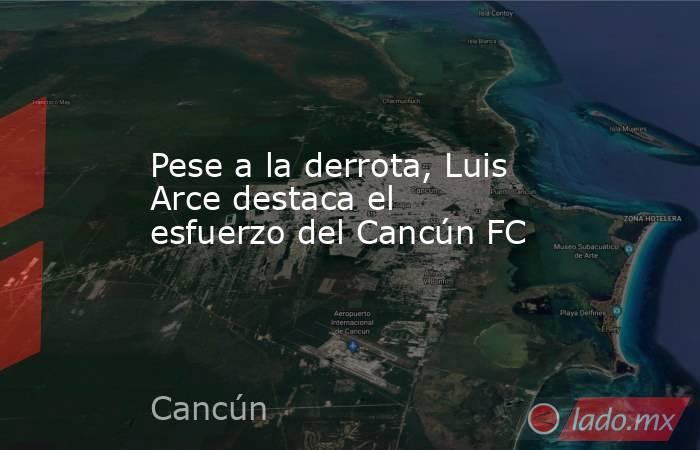 Pese a la derrota, Luis Arce destaca el esfuerzo del Cancún FC. Noticias en tiempo real